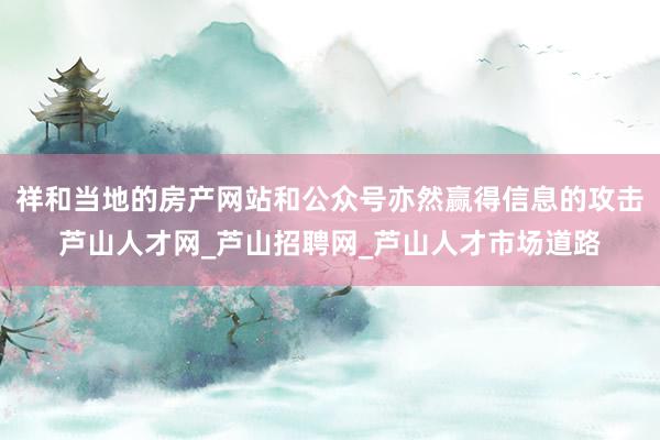 祥和当地的房产网站和公众号亦然赢得信息的攻击芦山人才网_芦山招聘网_芦山人才市场道路