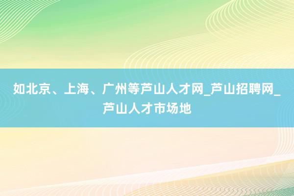 如北京、上海、广州等芦山人才网_芦山招聘网_芦山人才市场地